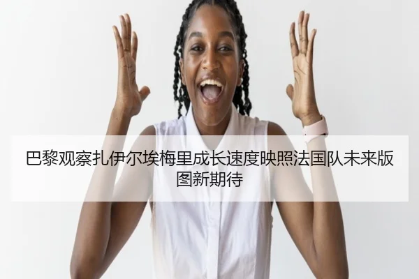 巴黎观察扎伊尔埃梅里成长速度映照法国队未来版图新期待