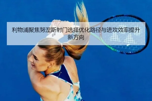 利物浦聚焦努涅斯射门选择优化路径与进攻效率提升新方向