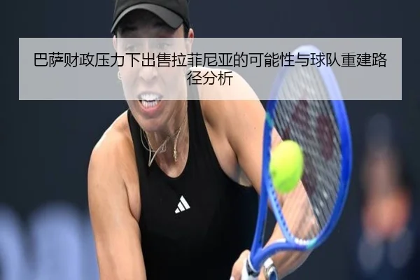 巴萨财政压力下出售拉菲尼亚的可能性与球队重建路径分析