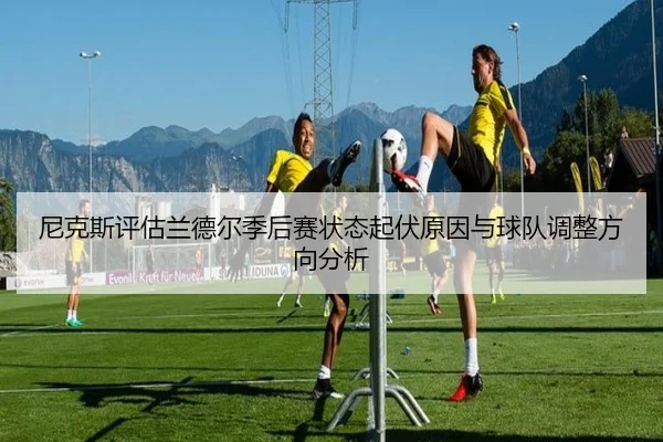 尼克斯评估兰德尔季后赛状态起伏原因与球队调整方向分析